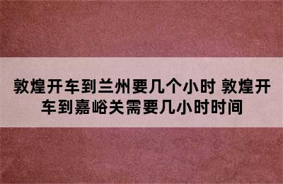 敦煌开车到兰州要几个小时 敦煌开车到嘉峪关需要几小时时间